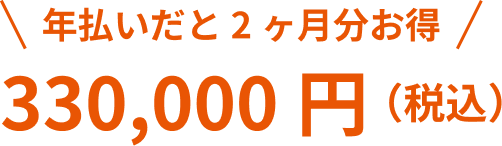 年払いだと２ヶ月分お得 330,000円（税込）